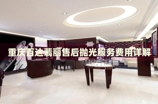 重慶百達(dá)翡麗售后拋光服務(wù)費(fèi)用詳解