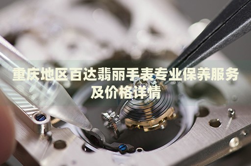 重慶地區(qū)百達翡麗手表專業(yè)保養(yǎng)服務及價格詳情