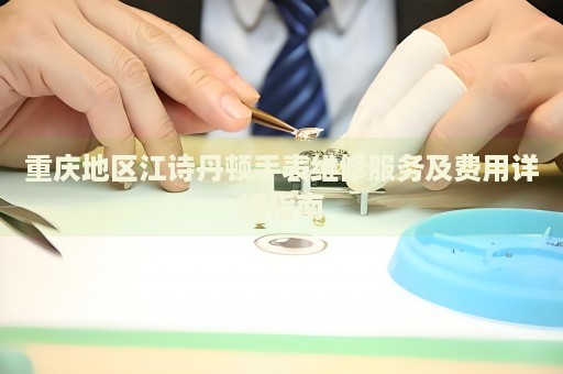 重慶地區(qū)江詩丹頓手表維修服務及費用詳細指南