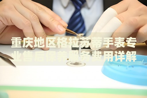 重慶地區(qū)格拉蘇蒂手表專業(yè)售后保養(yǎng)服務費用詳解