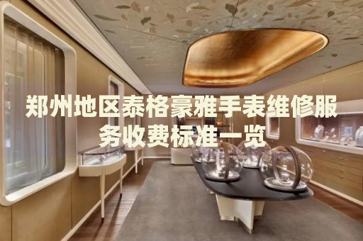鄭州地區(qū)泰格豪雅手表維修服務收費標準一覽