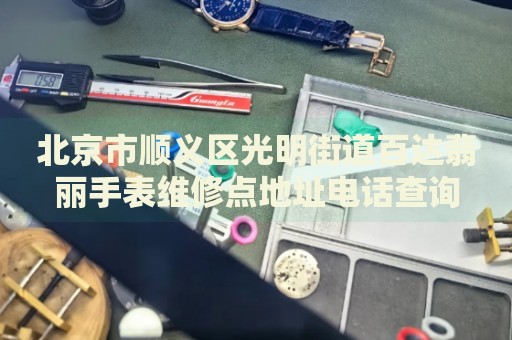 北京市順義區(qū)光明街道百達翡麗手表維修點地址電話查詢