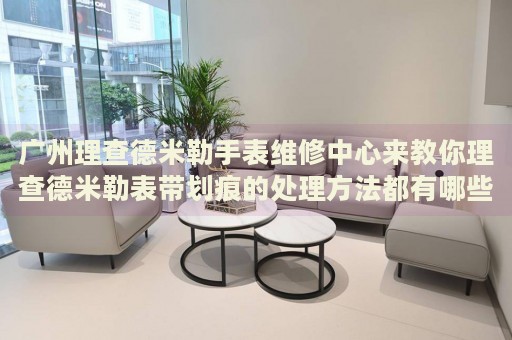 廣州理查德米勒手表維修中心來教你理查德米勒表帶劃痕的處理方法都有哪些？