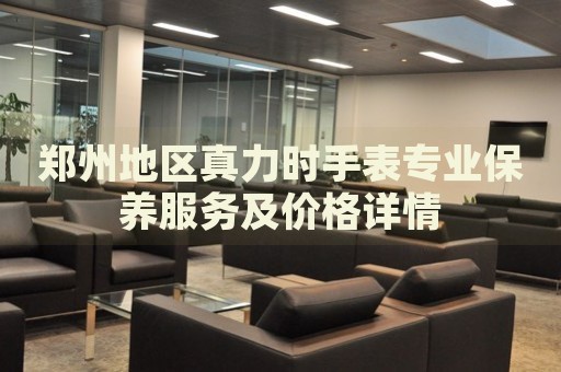 鄭州地區(qū)真力時手表專業(yè)保養(yǎng)服務及價格詳情
