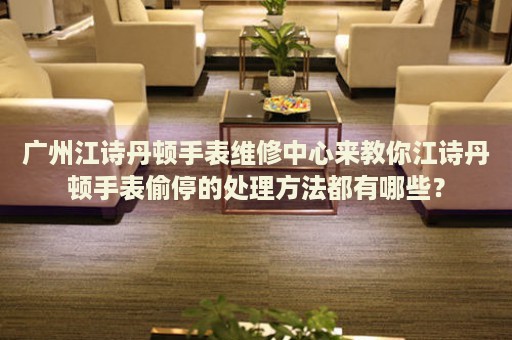 廣州江詩丹頓手表維修中心來教你江詩丹頓手表偷停的處理方法都有哪些？