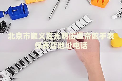 北京市順義區(qū)光明街道帝舵手表保養(yǎng)店地址電話
