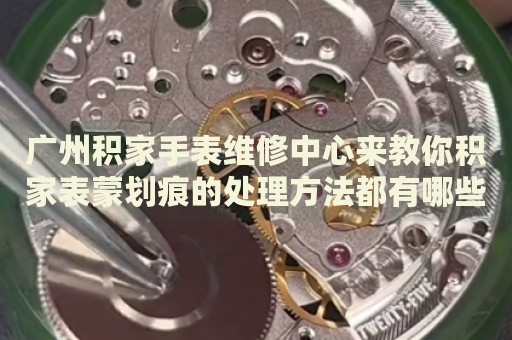 廣州積家手表維修中心來教你積家表蒙劃痕的處理方法都有哪些？