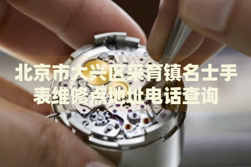 北京市大興區(qū)采育鎮(zhèn)名士手表維修點地址電話查詢
