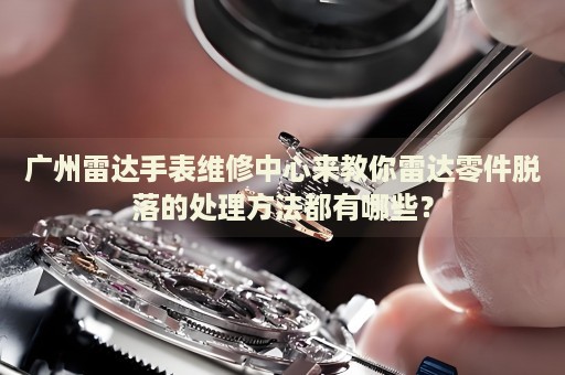 廣州雷達手表維修中心來教你雷達零件脫落的處理方法都有哪些？