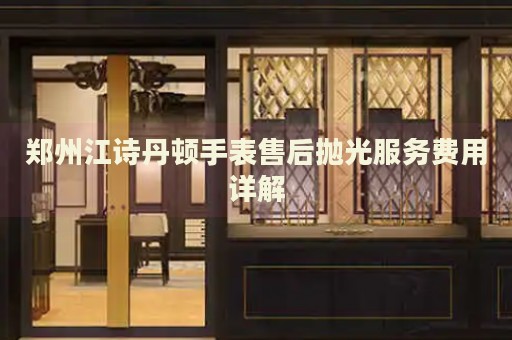 鄭州江詩丹頓手表售后拋光服務費用詳解