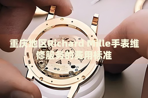 重慶地區(qū)Richard Mille手表維修服務的費用標準