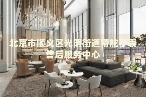 北京市順義區(qū)光明街道帝舵手表售后服務中心