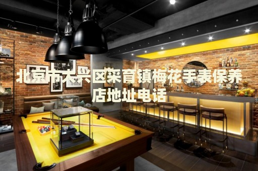 北京市大興區(qū)采育鎮(zhèn)梅花手表保養(yǎng)店地址電話