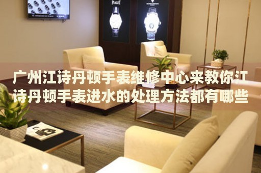 廣州江詩丹頓手表維修中心來教你江詩丹頓手表進水的處理方法都有哪些？