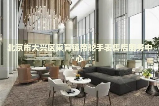 北京市大興區(qū)采育鎮(zhèn)帝舵手表售后服務中心