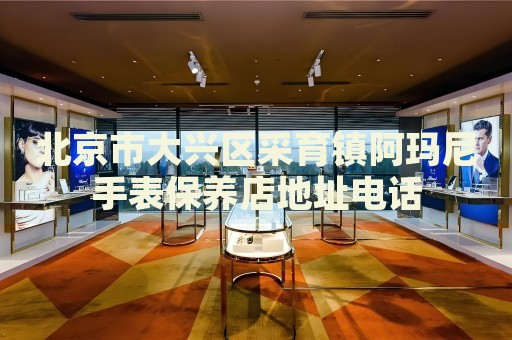 北京市大興區(qū)采育鎮(zhèn)阿瑪尼手表保養(yǎng)店地址電話