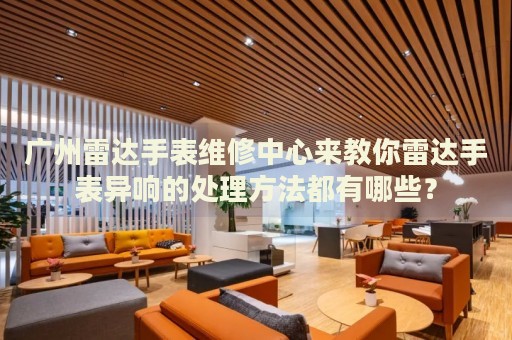 廣州雷達手表維修中心來教你雷達手表異響的處理方法都有哪些？