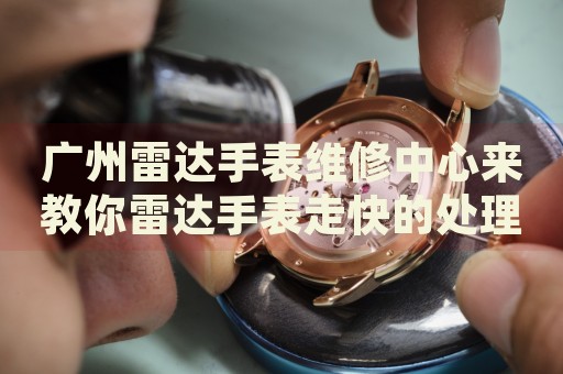 廣州雷達手表維修中心來教你雷達手表走快的處理方法都有哪些？