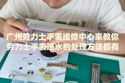 廣州勞力士手表維修中心來教你勞力士手表進水的處理方法都有哪些？
