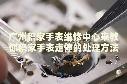 廣州積家手表維修中心來教你積家手表走停的處理方法都有哪些？