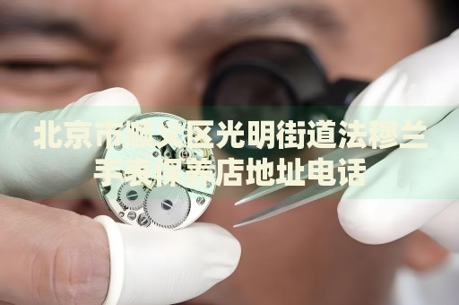 北京市順義區(qū)光明街道法穆蘭手表保養(yǎng)店地址電話