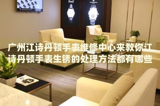 廣州江詩丹頓手表維修中心來教你江詩丹頓手表生銹的處理方法都有哪些？