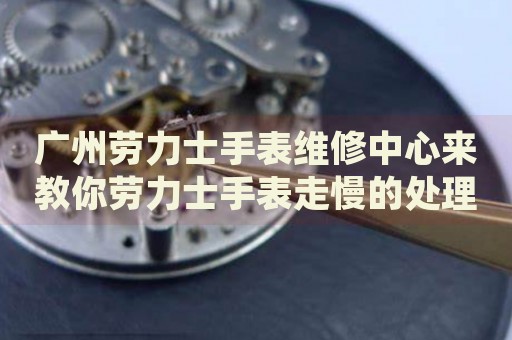 廣州勞力士手表維修中心來教你勞力士手表走慢的處理方法都有哪些？