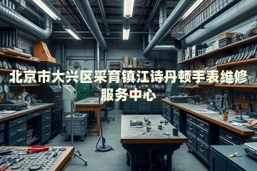 北京市大興區(qū)采育鎮(zhèn)江詩丹頓手表維修服務(wù)中心