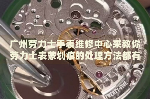 廣州勞力士手表維修中心來教你勞力士表蒙劃痕的處理方法都有哪些？