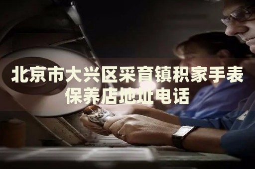 北京市大興區(qū)采育鎮(zhèn)積家手表保養(yǎng)店地址電話
