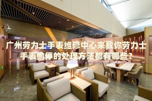 廣州勞力士手表維修中心來(lái)教你勞力士手表偷停的處理方法都有哪些？