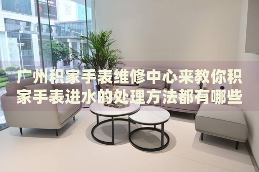 廣州積家手表維修中心來(lái)教你積家手表進(jìn)水的處理方法都有哪些？