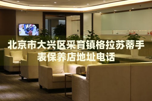 北京市大興區(qū)采育鎮(zhèn)格拉蘇蒂手表保養(yǎng)店地址電話