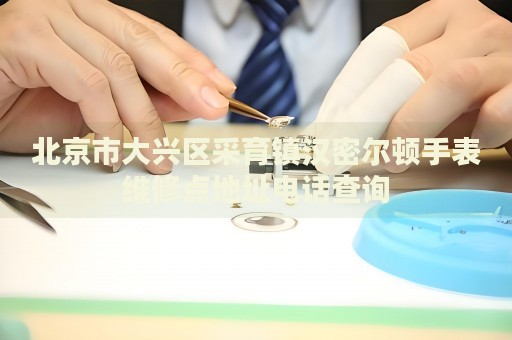 北京市大興區(qū)采育鎮(zhèn)漢密爾頓手表維修點(diǎn)地址電話查詢