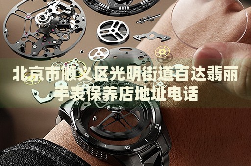 北京市順義區(qū)光明街道百達(dá)翡麗手表保養(yǎng)店地址電話