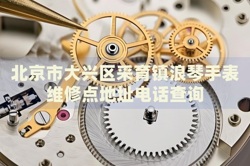 北京市大興區(qū)采育鎮(zhèn)浪琴手表維修點(diǎn)地址電話查詢