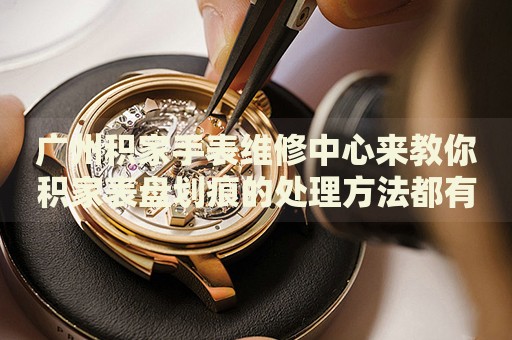 廣州積家手表維修中心來(lái)教你積家表盤(pán)劃痕的處理方法都有哪些？