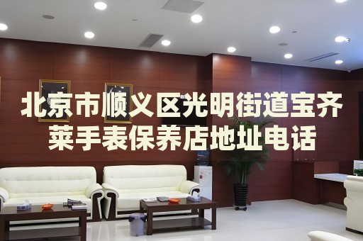 北京市順義區(qū)光明街道寶齊萊手表保養(yǎng)店地址電話