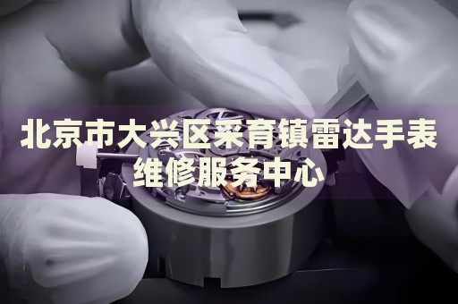 北京市大興區(qū)采育鎮(zhèn)雷達手表維修服務(wù)中心