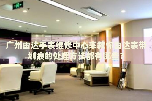 廣州雷達(dá)手表維修中心來(lái)教你雷達(dá)表帶劃痕的處理方法都有哪些？