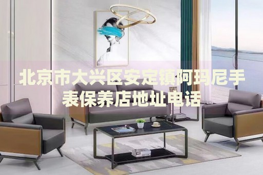 北京市大興區(qū)安定鎮(zhèn)阿瑪尼手表保養(yǎng)店地址電話