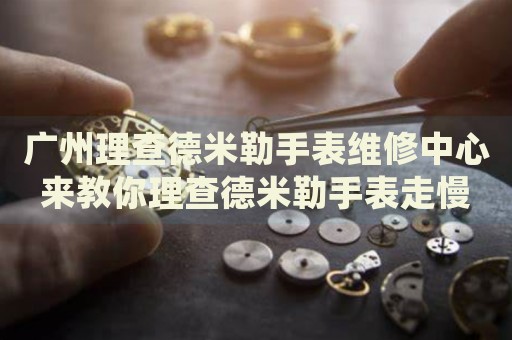 廣州理查德米勒手表維修中心來教你理查德米勒手表走慢的處理方法都有哪些？
