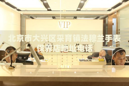 北京市大興區(qū)采育鎮(zhèn)法穆蘭手表保養(yǎng)店地址電話