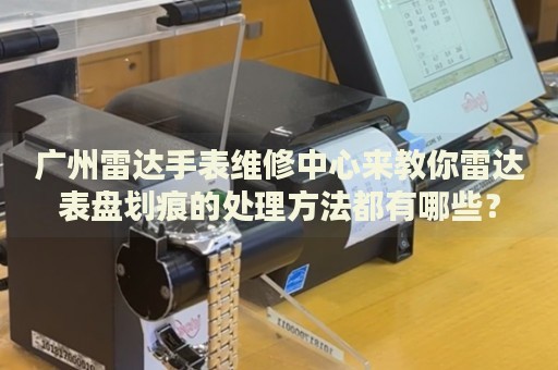 廣州雷達(dá)手表維修中心來(lái)教你雷達(dá)表盤(pán)劃痕的處理方法都有哪些？