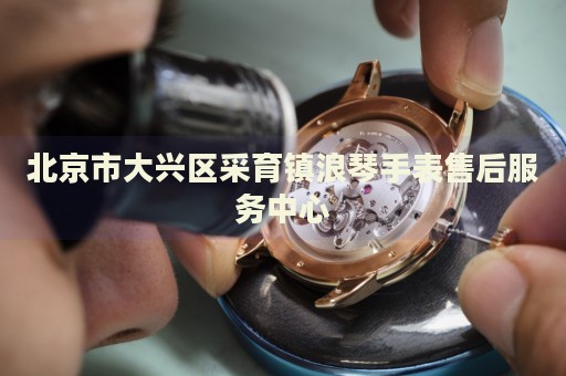 北京市大興區(qū)采育鎮(zhèn)浪琴手表售后服務(wù)中心