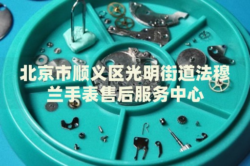 北京市順義區(qū)光明街道法穆蘭手表售后服務(wù)中心
