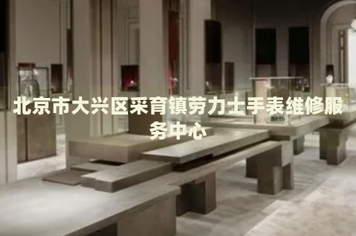 北京市大興區(qū)采育鎮(zhèn)勞力士手表維修服務(wù)中心
