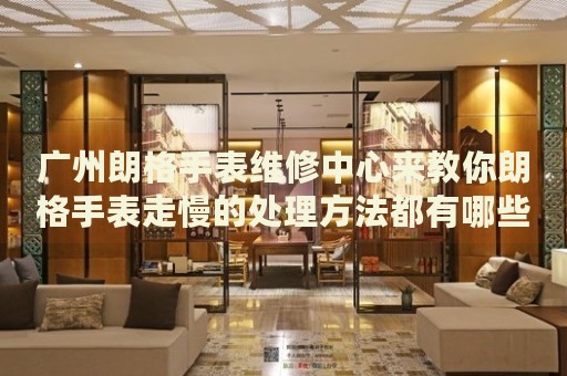 廣州朗格手表維修中心來(lái)教你朗格手表走慢的處理方法都有哪些？