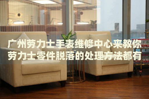 廣州勞力士手表維修中心來教你勞力士零件脫落的處理方法都有哪些？