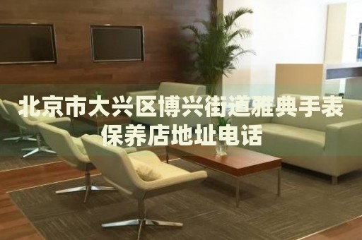北京市大興區(qū)博興街道雅典手表保養(yǎng)店地址電話